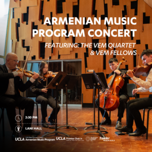 Image description: A string quartet is captured in a recording studio, consisting of two musicians playing the violin, one playing the cello, and one playing the viola. Each musician has a music stand in front of them. Text on the image indicates that it's the 'Armenian Music Program Concert featuring the VEM Quartet and VEM Fellows,' scheduled for 2:30 pm in Lani Hall. Logos of event collaborators, including the UCLA Herb Alpert School of Music Armenian Music Program, UCLA Promise Chair in Armenian Music, Arts and Cultures, The Promise Armenian Institute UCLA, and Fowler Museum at UCLA, are also displayed.